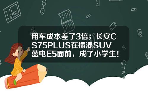 用车成本差了3倍；长安CS75PLUS在插混SUV蓝电E5面前，成了小学生！
