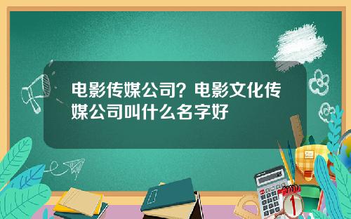 电影传媒公司？电影文化传媒公司叫什么名字好