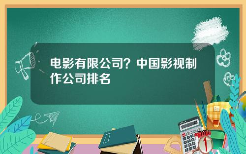 电影有限公司？中国影视制作公司排名