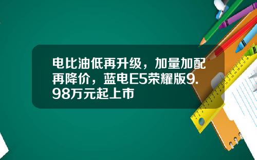 电比油低再升级，加量加配再降价，蓝电E5荣耀版9.98万元起上市