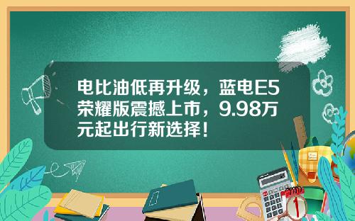 电比油低再升级，蓝电E5荣耀版震撼上市，9.98万元起出行新选择！