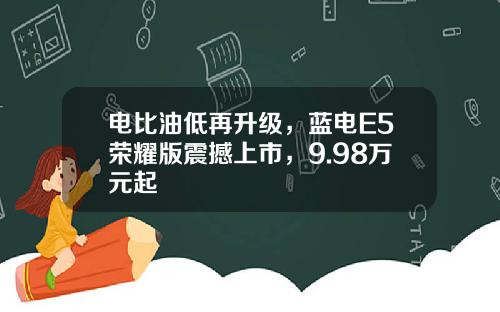 电比油低再升级，蓝电E5荣耀版震撼上市，9.98万元起