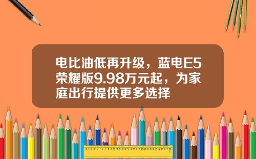 电比油低再升级，蓝电E5荣耀版9.98万元起，为家庭出行提供更多选择