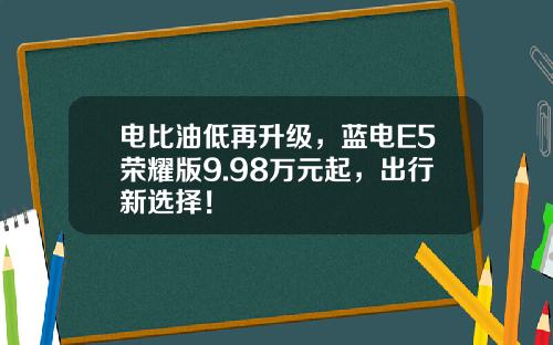 电比油低再升级，蓝电E5荣耀版9.98万元起，出行新选择！