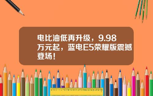 电比油低再升级，9.98万元起，蓝电E5荣耀版震撼登场！