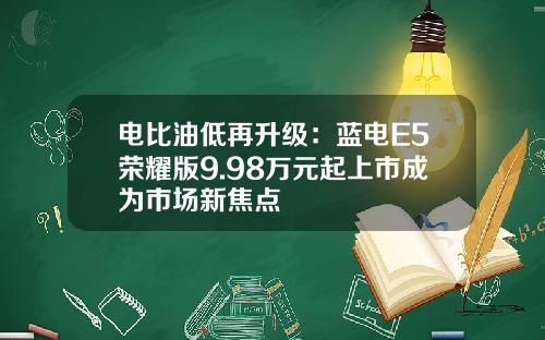 电比油低再升级：蓝电E5荣耀版9.98万元起上市成为市场新焦点