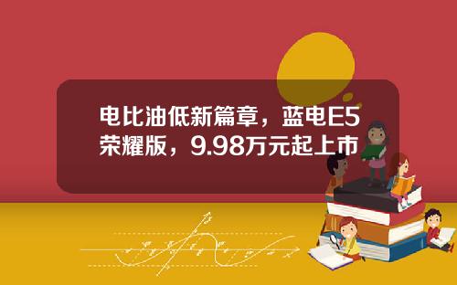 电比油低新篇章，蓝电E5荣耀版，9.98万元起上市