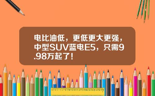 电比油低，更低更大更强，中型SUV蓝电E5，只需9.98万起了！