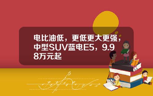 电比油低，更低更大更强，中型SUV蓝电E5，9.98万元起