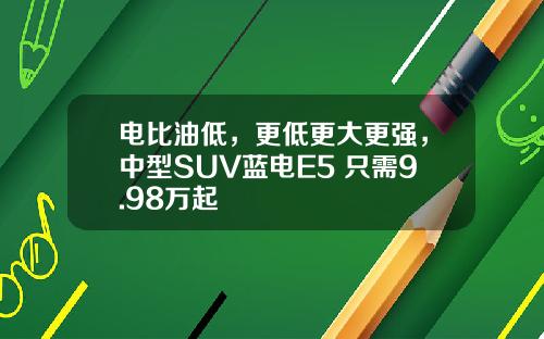电比油低，更低更大更强，中型SUV蓝电E5 只需9.98万起