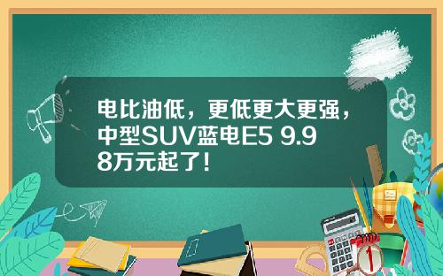电比油低，更低更大更强，中型SUV蓝电E5 9.98万元起了！