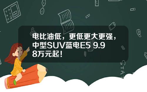 电比油低，更低更大更强，中型SUV蓝电E5 9.98万元起！