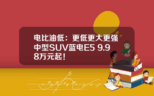 电比油低：更低更大更强 中型SUV蓝电E5 9.98万元起！