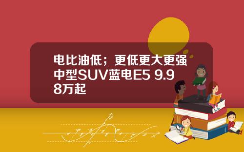 电比油低；更低更大更强 中型SUV蓝电E5 9.98万起