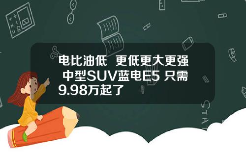 电比油低  更低更大更强 中型SUV蓝电E5 只需9.98万起了