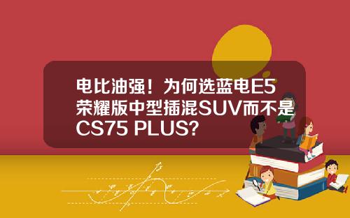 电比油强！为何选蓝电E5荣耀版中型插混SUV而不是CS75 PLUS？