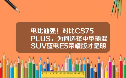电比油强！对比CS75 PLUS，为何选择中型插混SUV蓝电E5荣耀版才是明智之选？