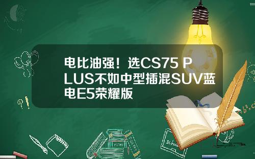 电比油强！选CS75 PLUS不如中型插混SUV蓝电E5荣耀版