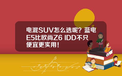电混SUV怎么选呢？蓝电E5比欧尚Z6 IDD不只便宜更实用！