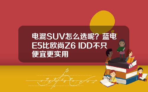 电混SUV怎么选呢？蓝电E5比欧尚Z6 IDD不只便宜更实用