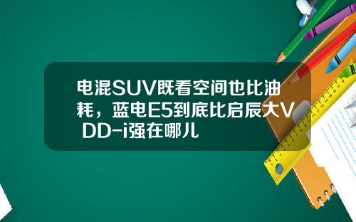 电混SUV既看空间也比油耗，蓝电E5到底比启辰大V DD-i强在哪儿