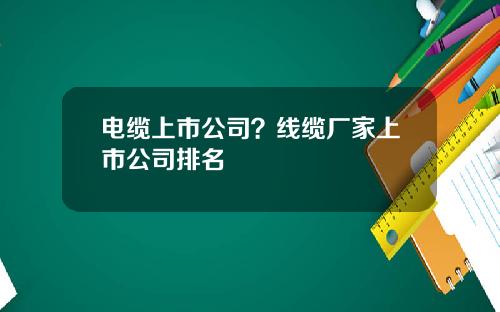 电缆上市公司？线缆厂家上市公司排名