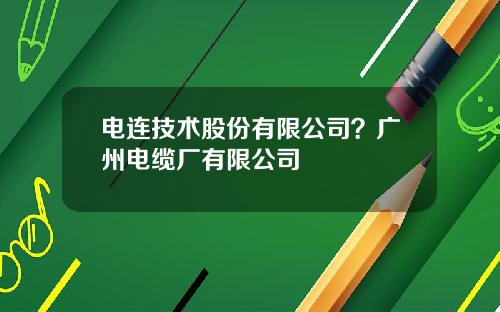 电连技术股份有限公司？广州电缆厂有限公司