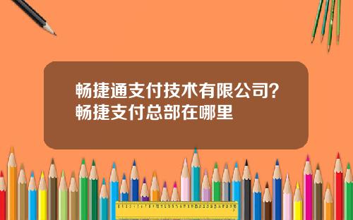 畅捷通支付技术有限公司？畅捷支付总部在哪里