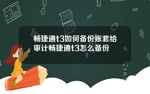 畅捷通t3如何备份账套给审计畅捷通t3怎么备份