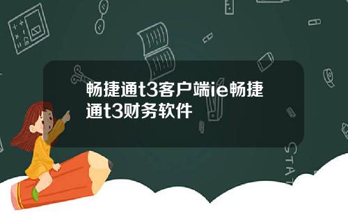 畅捷通t3客户端ie畅捷通t3财务软件