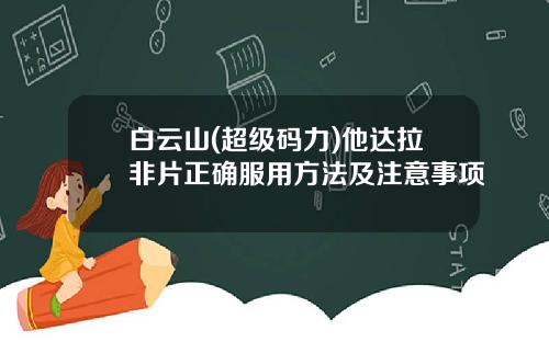 白云山(超级码力)他达拉非片正确服用方法及注意事项
