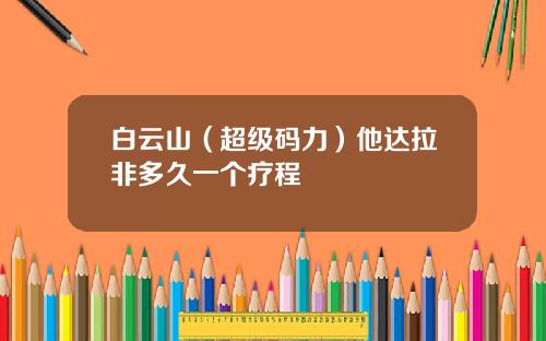 白云山（超级码力）他达拉非多久一个疗程