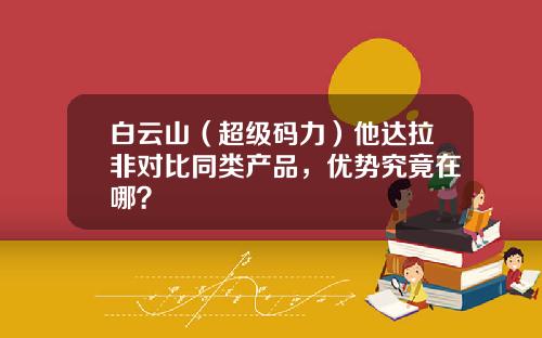 白云山（超级码力）他达拉非对比同类产品，优势究竟在哪？