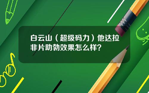 白云山（超级码力）他达拉非片助勃效果怎么样？
