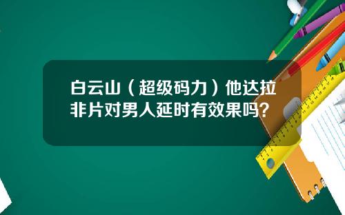 白云山（超级码力）他达拉非片对男人延时有效果吗？