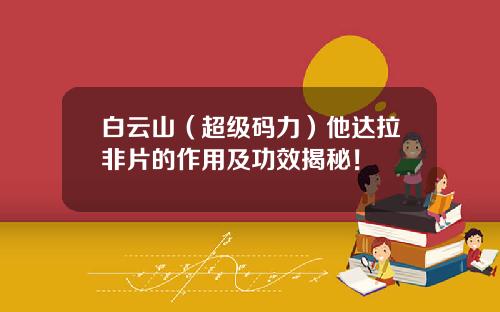 白云山（超级码力）他达拉非片的作用及功效揭秘！
