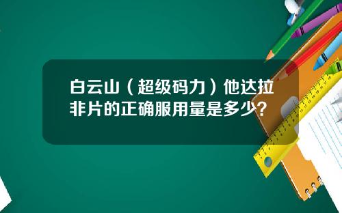 白云山（超级码力）他达拉非片的正确服用量是多少？
