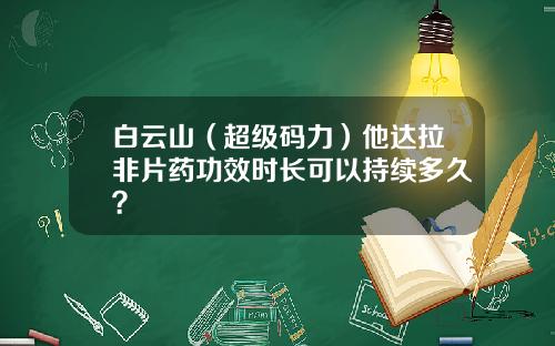 白云山（超级码力）他达拉非片药功效时长可以持续多久？