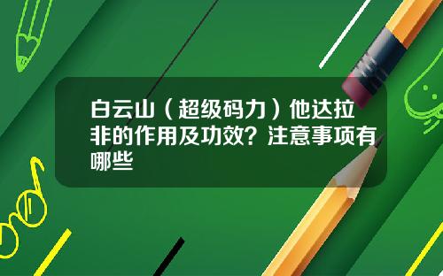 白云山（超级码力）他达拉非的作用及功效？注意事项有哪些