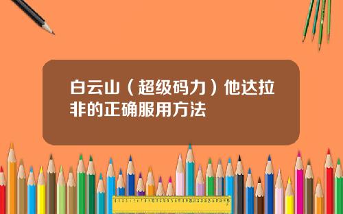 白云山（超级码力）他达拉非的正确服用方法