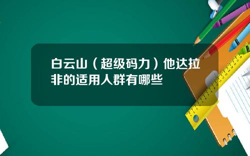 白云山（超级码力）他达拉非的适用人群有哪些
