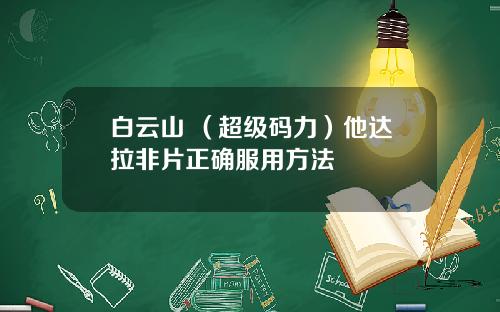 白云山 （超级码力）他达拉非片正确服用方法