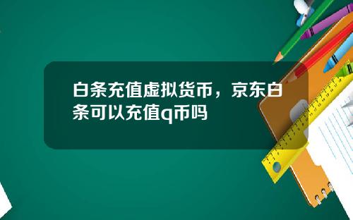 白条充值虚拟货币，京东白条可以充值q币吗
