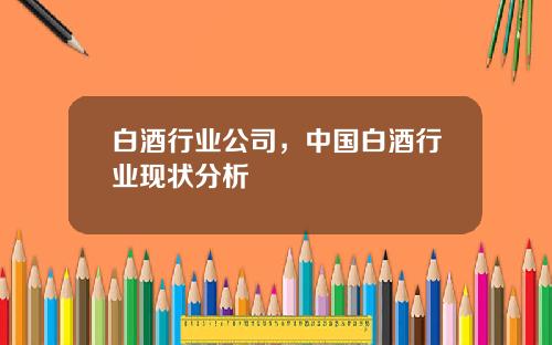 白酒行业公司，中国白酒行业现状分析