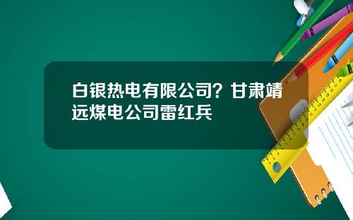 白银热电有限公司？甘肃靖远煤电公司雷红兵