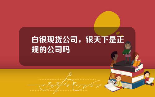 白银现货公司，银天下是正规的公司吗