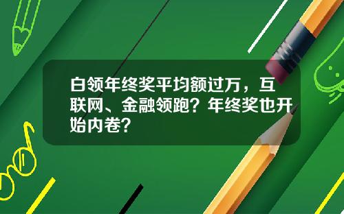白领年终奖平均额过万，互联网、金融领跑？年终奖也开始内卷？