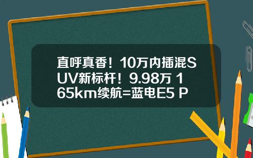 直呼真香！10万内插混SUV新标杆！9.98万+165km续航=蓝电E5 PLUS