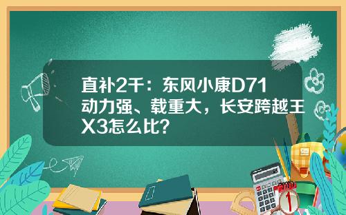 直补2千：东风小康D71动力强、载重大，长安跨越王X3怎么比？