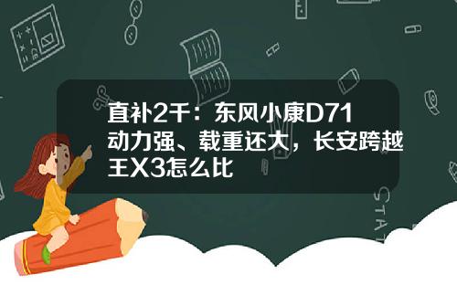 直补2千：东风小康D71动力强、载重还大，长安跨越王X3怎么比